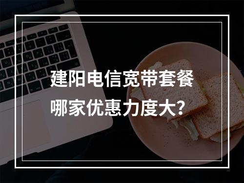 建阳电信宽带套餐哪家优惠力度大？