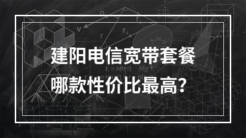 建阳电信宽带套餐哪款性价比最高？