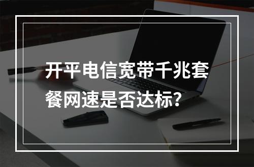 开平电信宽带千兆套餐网速是否达标？