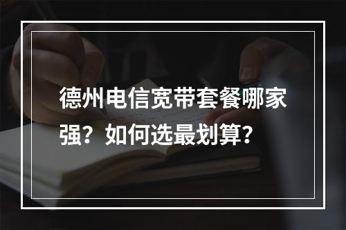 德州电信宽带套餐哪家强？如何选最划算？