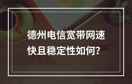 德州电信宽带网速快且稳定性如何？