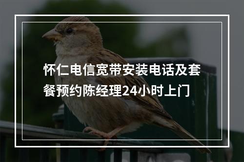 怀仁电信宽带安装电话及套餐预约陈经理24小时上门