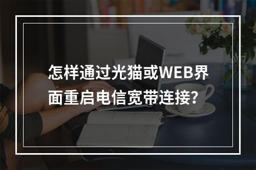 怎样通过光猫或WEB界面重启电信宽带连接？