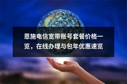 恩施电信宽带账号套餐价格一览，在线办理与包年优惠速览