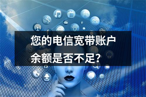 您的电信宽带账户余额是否不足？