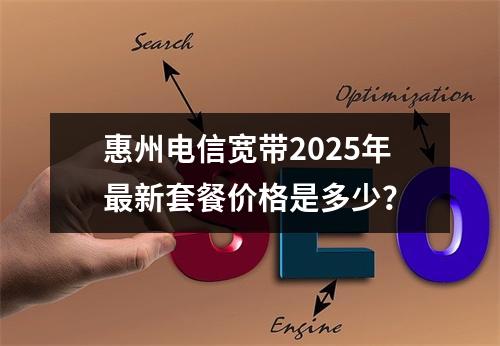 惠州电信宽带2025年最新套餐价格是多少？
