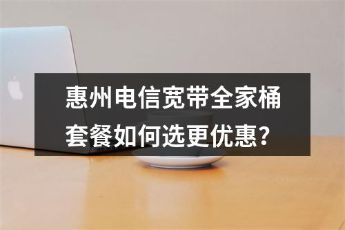 惠州电信宽带全家桶套餐如何选更优惠？