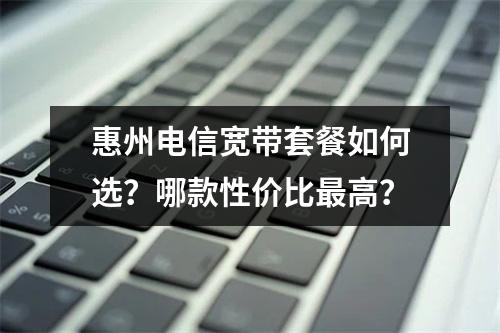 惠州电信宽带套餐如何选？哪款性价比最高？