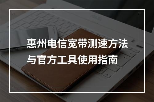 惠州电信宽带测速方法与官方工具使用指南