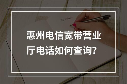 惠州电信宽带营业厅电话如何查询？