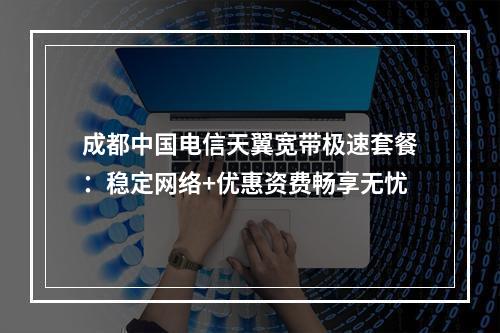 成都中国电信天翼宽带极速套餐：稳定网络+优惠资费畅享无忧