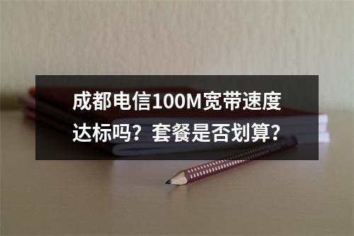成都电信100M宽带速度达标吗？套餐是否划算？