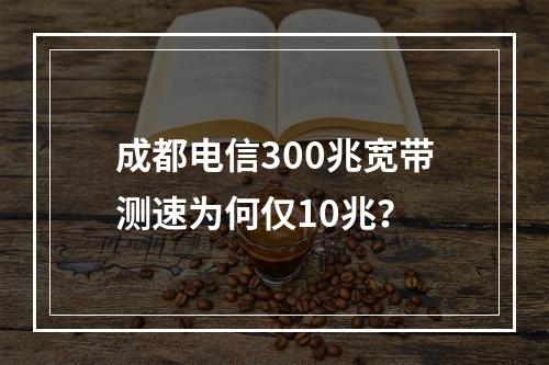 成都电信300兆宽带测速为何仅10兆？