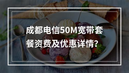 成都电信50M宽带套餐资费及优惠详情？