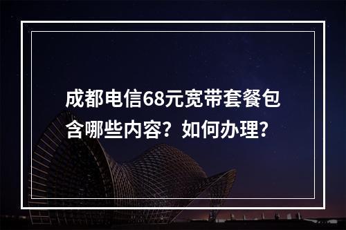 成都电信68元宽带套餐包含哪些内容？如何办理？