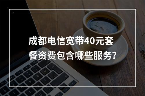 成都电信宽带40元套餐资费包含哪些服务？