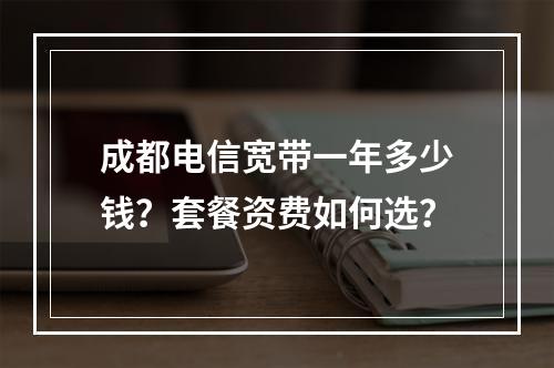 成都电信宽带一年多少钱？套餐资费如何选？