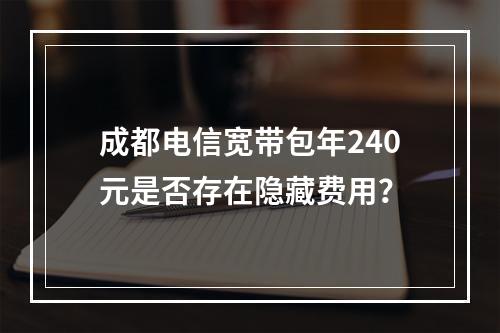 成都电信宽带包年240元是否存在隐藏费用？