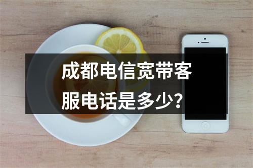 成都电信宽带客服电话是多少？