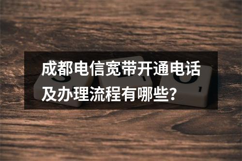成都电信宽带开通电话及办理流程有哪些？
