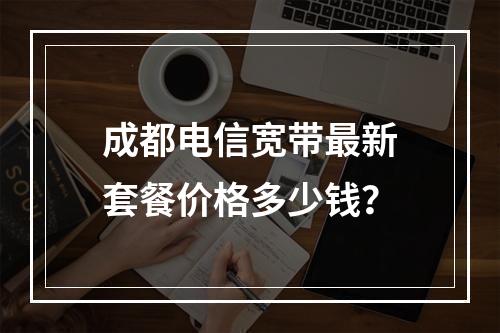 成都电信宽带最新套餐价格多少钱？