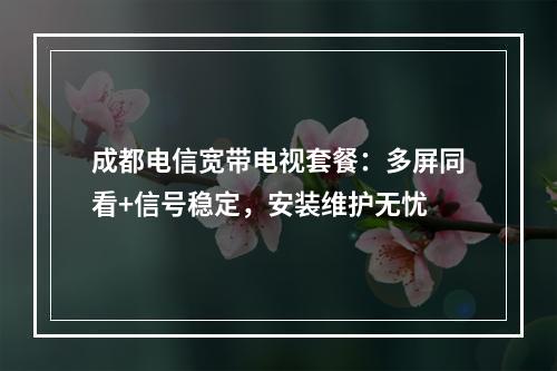 成都电信宽带电视套餐：多屏同看+信号稳定，安装维护无忧