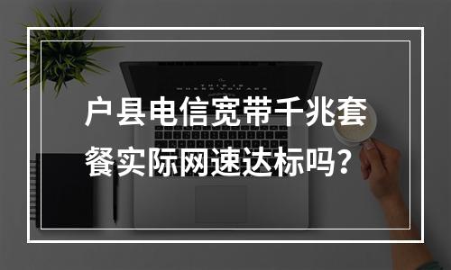 户县电信宽带千兆套餐实际网速达标吗？