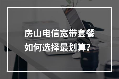 房山电信宽带套餐如何选择最划算？