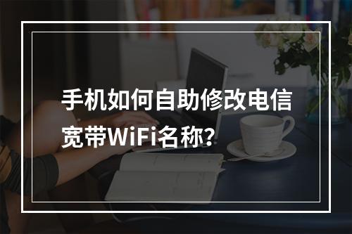 手机如何自助修改电信宽带WiFi名称？