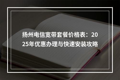 扬州电信宽带套餐价格表：2025年优惠办理与快速安装攻略
