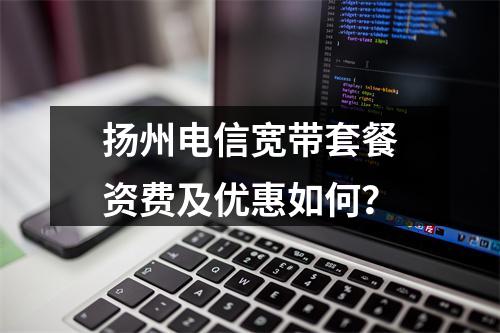 扬州电信宽带套餐资费及优惠如何？
