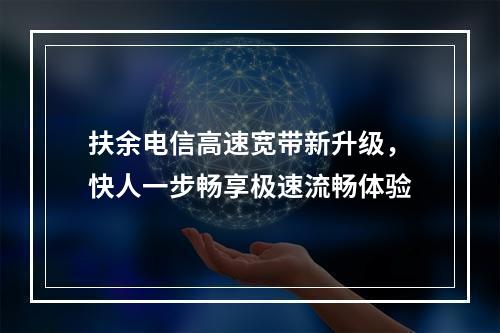 扶余电信高速宽带新升级，快人一步畅享极速流畅体验