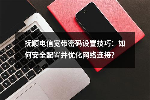 抚顺电信宽带密码设置技巧：如何安全配置并优化网络连接？