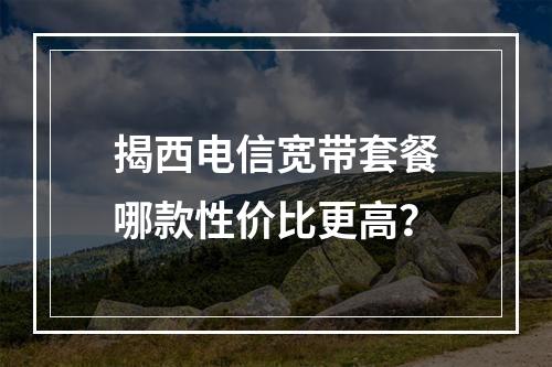 揭西电信宽带套餐哪款性价比更高？