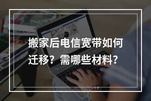 搬家后电信宽带如何迁移？需哪些材料？