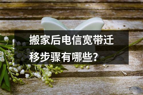 搬家后电信宽带迁移步骤有哪些？
