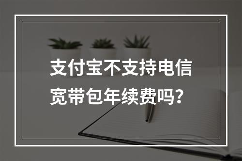支付宝不支持电信宽带包年续费吗？