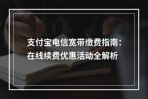 支付宝电信宽带缴费指南：在线续费优惠活动全解析