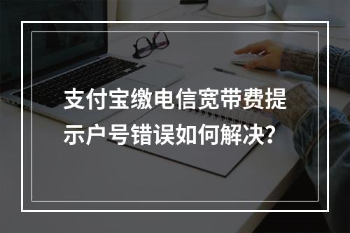 支付宝缴电信宽带费提示户号错误如何解决？