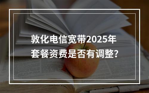 敦化电信宽带2025年套餐资费是否有调整？