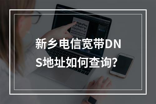 新乡电信宽带DNS地址如何查询？