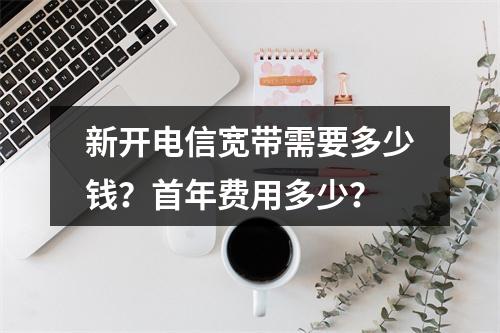 新开电信宽带需要多少钱？首年费用多少？