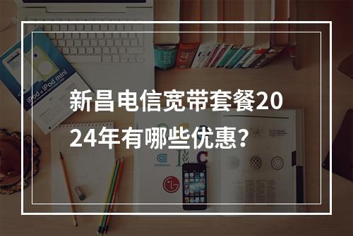 新昌电信宽带套餐2024年有哪些优惠？