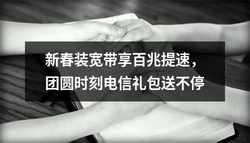 新春装宽带享百兆提速，团圆时刻电信礼包送不停