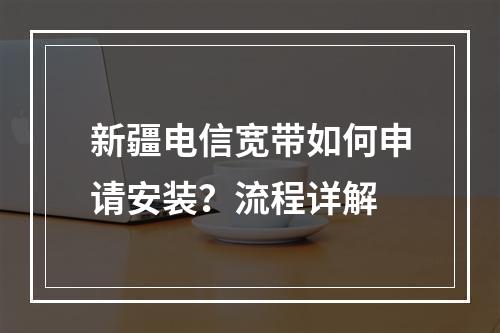 新疆电信宽带如何申请安装？流程详解