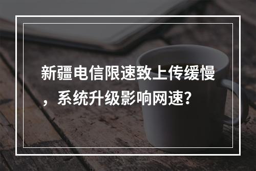 新疆电信限速致上传缓慢，系统升级影响网速？