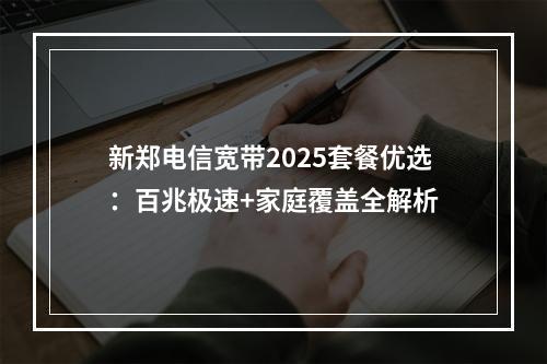新郑电信宽带2025套餐优选：百兆极速+家庭覆盖全解析