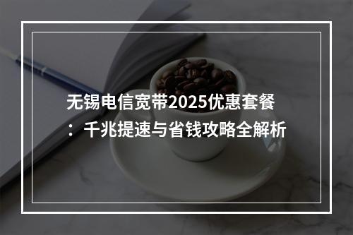 无锡电信宽带2025优惠套餐：千兆提速与省钱攻略全解析