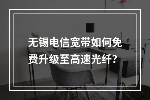 无锡电信宽带如何免费升级至高速光纤？