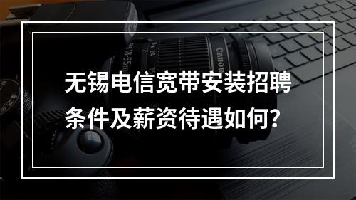 无锡电信宽带安装招聘条件及薪资待遇如何？
